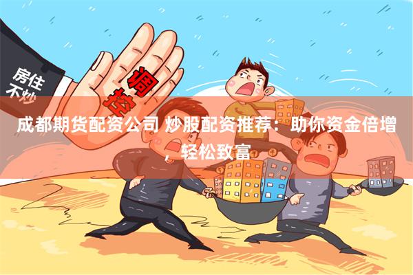成都期货配资公司 炒股配资推荐：助你资金倍增，轻松致富