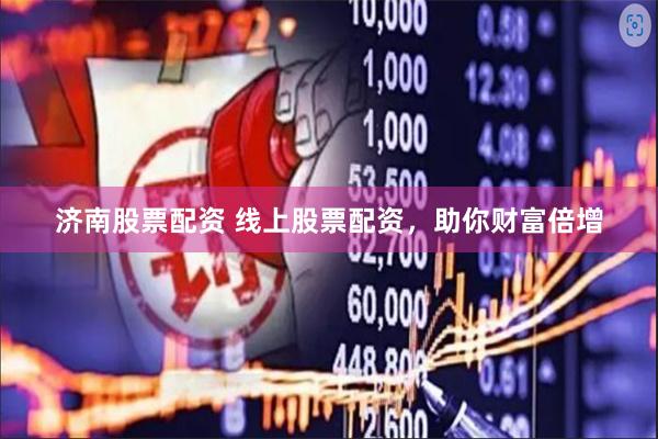 济南股票配资 线上股票配资，助你财富倍增