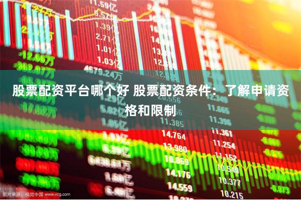 股票配资平台哪个好 股票配资条件：了解申请资格和限制