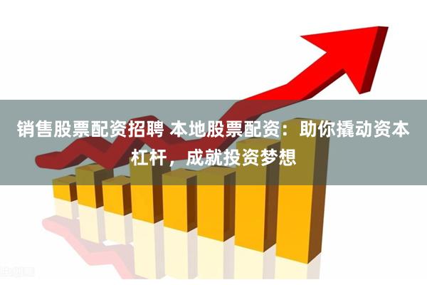 销售股票配资招聘 本地股票配资：助你撬动资本杠杆，成就投资梦想