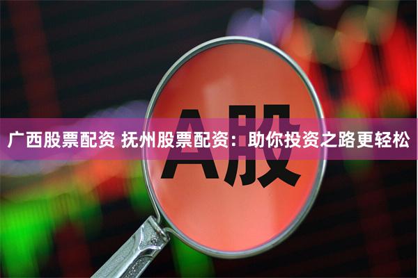 广西股票配资 抚州股票配资：助你投资之路更轻松