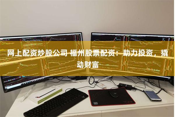 网上配资炒股公司 福州股票配资：助力投资，撬动财富