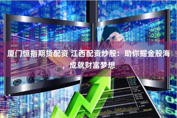 厦门恒指期货配资 江西配资炒股：助你掘金股海，成就财富梦想