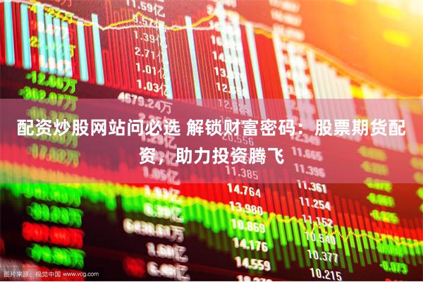 配资炒股网站问必选 解锁财富密码：股票期货配资，助力投资腾飞