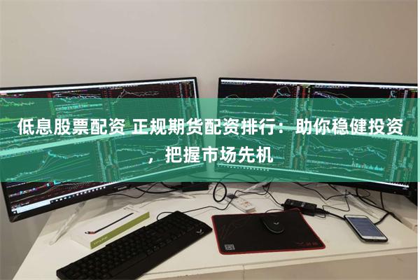 低息股票配资 正规期货配资排行：助你稳健投资，把握市场先机