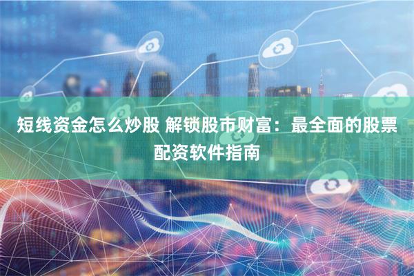 短线资金怎么炒股 解锁股市财富：最全面的股票配资软件指南