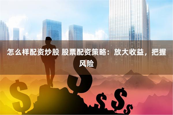 怎么样配资炒股 股票配资策略：放大收益，把握风险