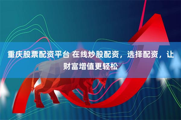 重庆股票配资平台 在线炒股配资，选择配资，让财富增值更轻松