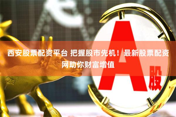 西安股票配资平台 把握股市先机！最新股票配资网助你财富增值
