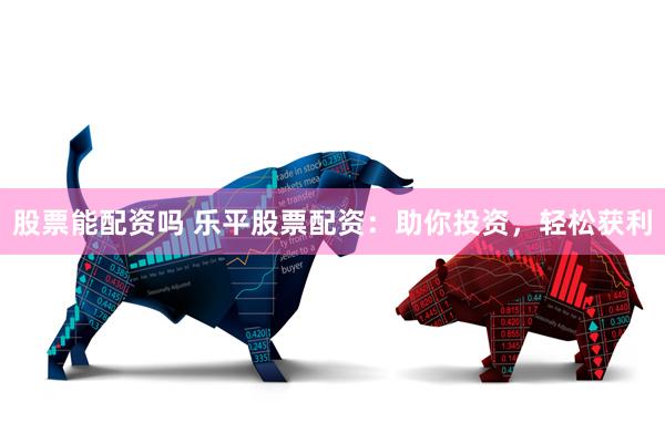 股票能配资吗 乐平股票配资：助你投资，轻松获利