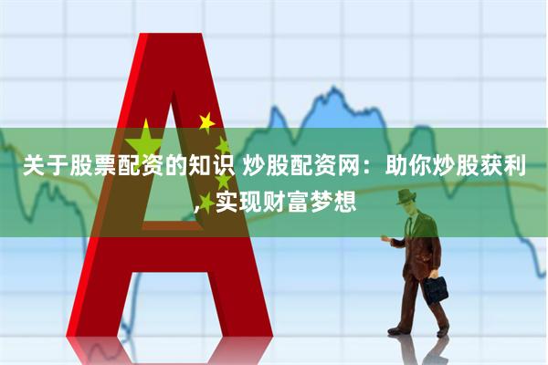 关于股票配资的知识 炒股配资网：助你炒股获利，实现财富梦想