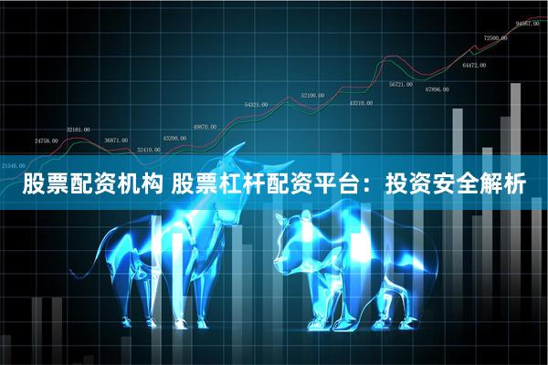 股票配资机构 股票杠杆配资平台：投资安全解析