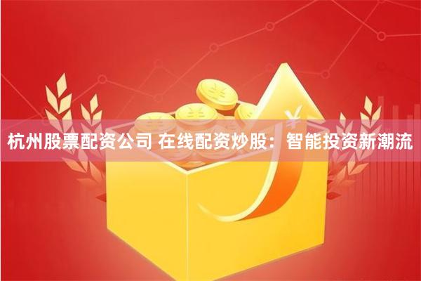 杭州股票配资公司 在线配资炒股：智能投资新潮流