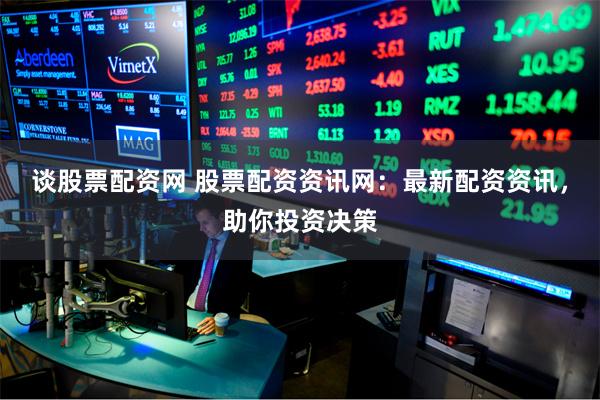谈股票配资网 股票配资资讯网：最新配资资讯，助你投资决策