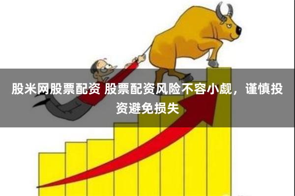 股米网股票配资 股票配资风险不容小觑，谨慎投资避免损失