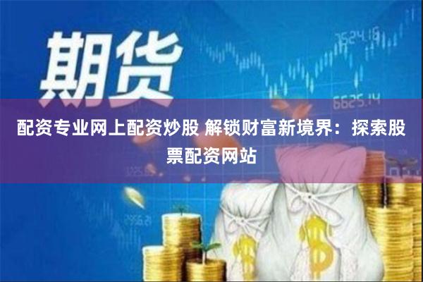 配资专业网上配资炒股 解锁财富新境界：探索股票配资网站