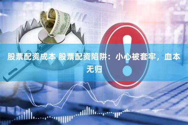 股票配资成本 股票配资陷阱：小心被套牢，血本无归