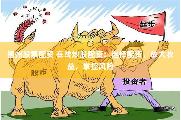 福州股票配资 在线炒股配资：选择配资，放大收益，掌控风险