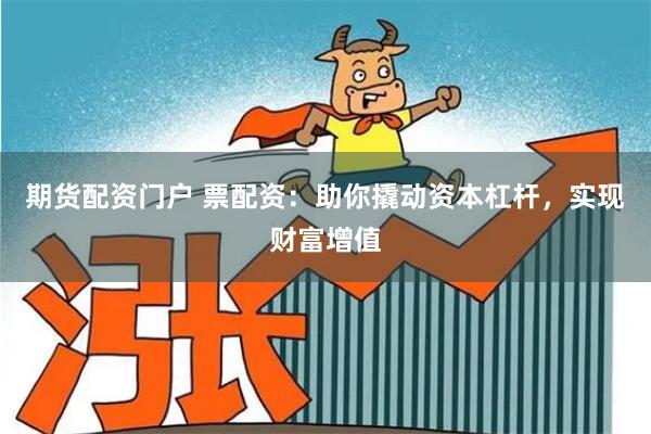期货配资门户 票配资：助你撬动资本杠杆，实现财富增值