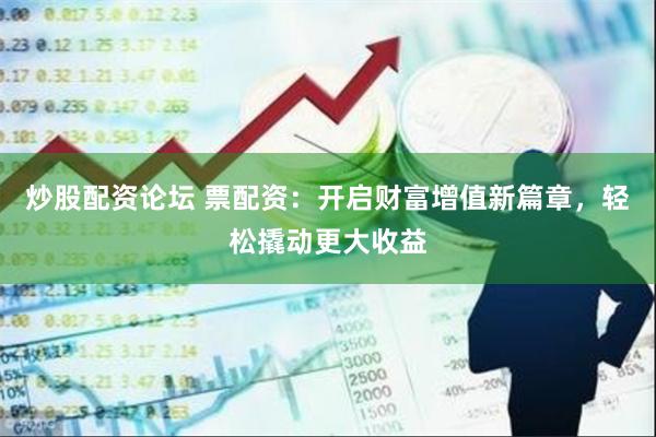 炒股配资论坛 票配资：开启财富增值新篇章，轻松撬动更大收益
