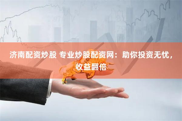 济南配资炒股 专业炒股配资网：助你投资无忧，收益翻倍