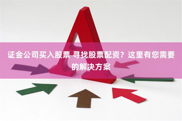 证金公司买入股票 寻找股票配资？这里有您需要的解决方案