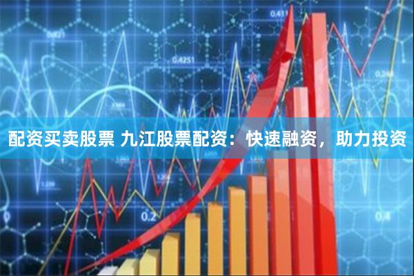 配资买卖股票 九江股票配资：快速融资，助力投资