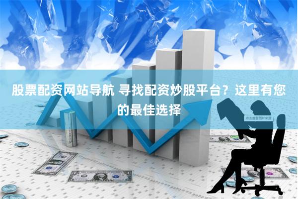 股票配资网站导航 寻找配资炒股平台？这里有您的最佳选择