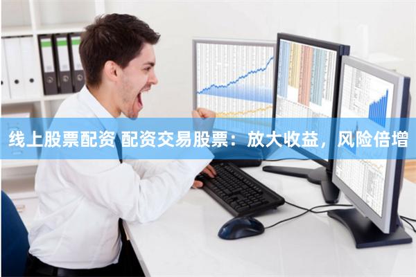 线上股票配资 配资交易股票：放大收益，风险倍增