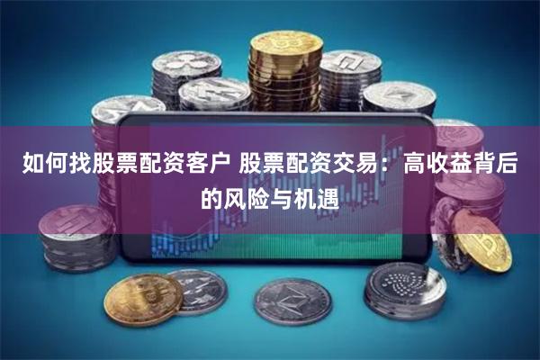 如何找股票配资客户 股票配资交易：高收益背后的风险与机遇