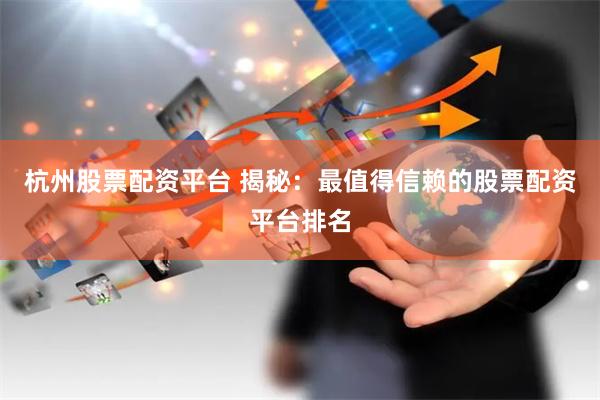 杭州股票配资平台 揭秘：最值得信赖的股票配资平台排名