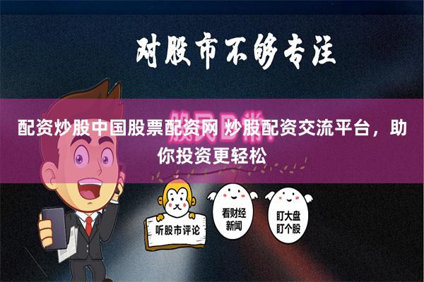 配资炒股中国股票配资网 炒股配资交流平台，助你投资更轻松