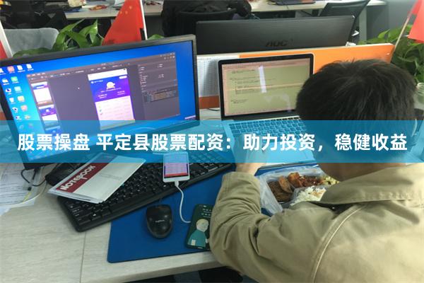 股票操盘 平定县股票配资：助力投资，稳健收益