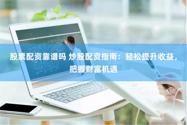 股票配资靠谱吗 炒股配资指南：轻松提升收益，把握财富机遇