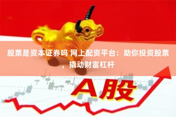 股票是资本证券吗 网上配资平台：助你投资股票，撬动财富杠杆