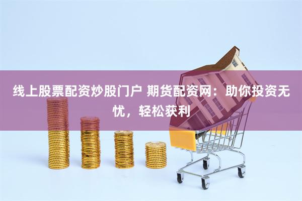 线上股票配资炒股门户 期货配资网：助你投资无忧，轻松获利