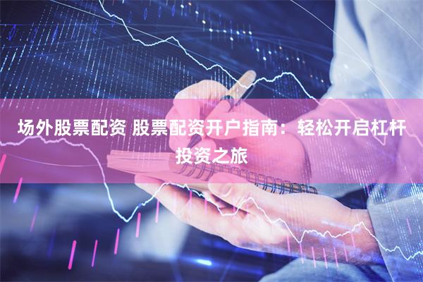 场外股票配资 股票配资开户指南：轻松开启杠杆投资之旅