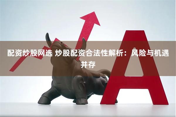 配资炒股网选 炒股配资合法性解析：风险与机遇并存