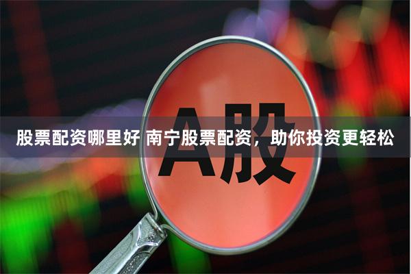 股票配资哪里好 南宁股票配资，助你投资更轻松