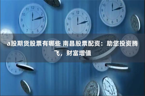 a股期货股票有哪些 南昌股票配资：助您投资腾飞，财富增值