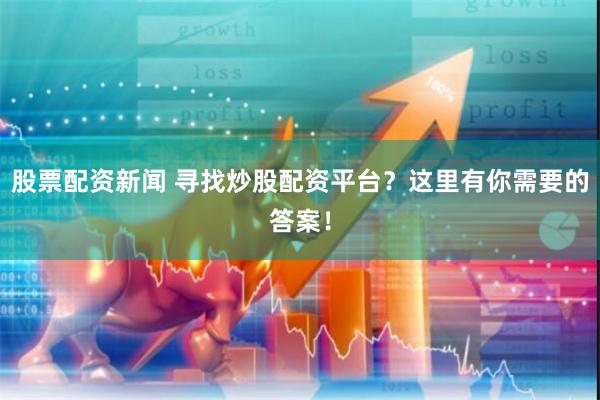 股票配资新闻 寻找炒股配资平台？这里有你需要的答案！