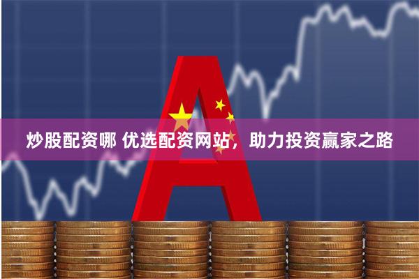 炒股配资哪 优选配资网站，助力投资赢家之路