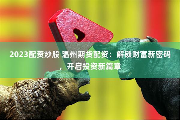 2023配资炒股 温州期货配资：解锁财富新密码，开启投资新篇章