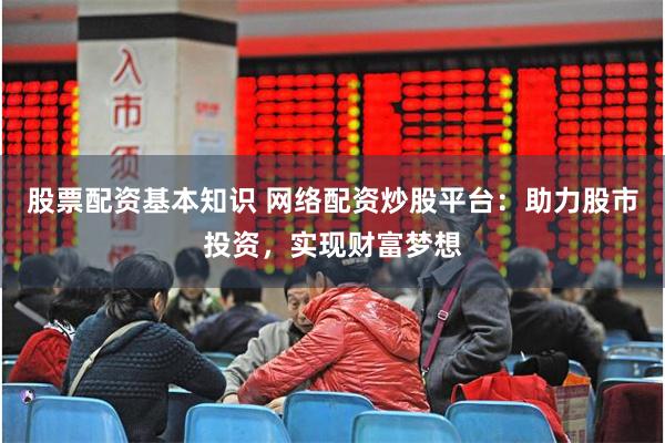 股票配资基本知识 网络配资炒股平台：助力股市投资，实现财富梦想