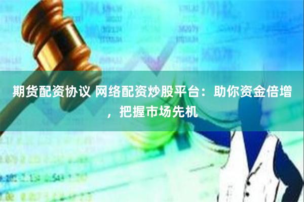 期货配资协议 网络配资炒股平台：助你资金倍增，把握市场先机