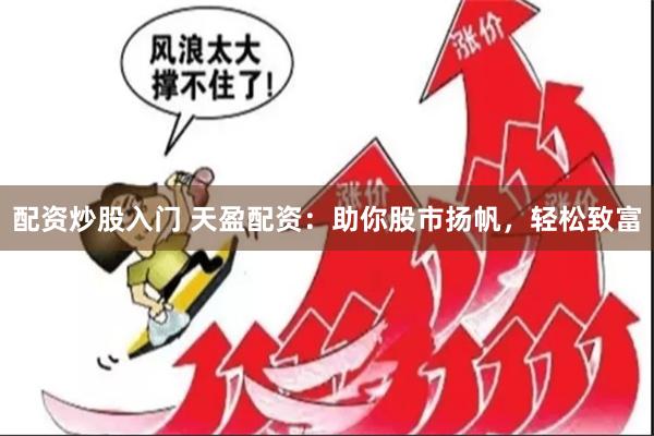 配资炒股入门 天盈配资：助你股市扬帆，轻松致富