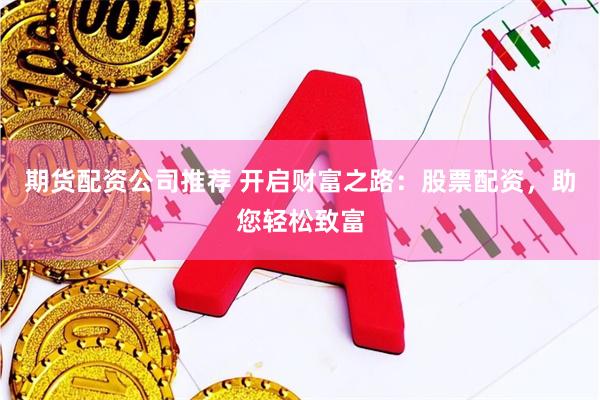期货配资公司推荐 开启财富之路：股票配资，助您轻松致富