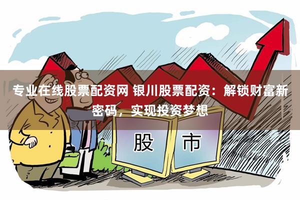 专业在线股票配资网 银川股票配资：解锁财富新密码，实现投资梦想