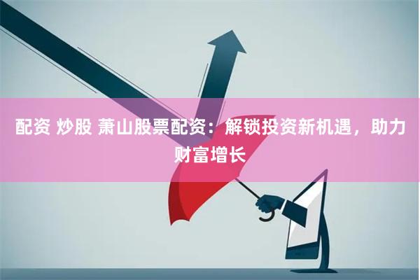 配资 炒股 萧山股票配资：解锁投资新机遇，助力财富增长