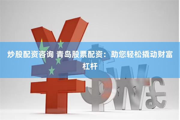 炒股配资咨询 青岛股票配资：助您轻松撬动财富杠杆